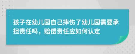 孩子在幼儿园自己摔伤了幼儿园需要承担责任吗，赔偿责任应如何认定