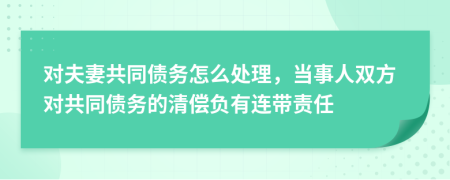 对夫妻共同债务怎么处理，当事人双方对共同债务的清偿负有连带责任