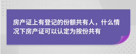 房产证上有登记的份额共有人，什么情况下房产证可以认定为按份共有