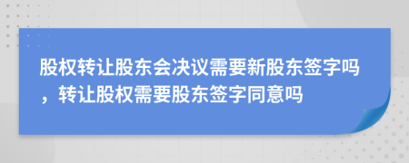 股权转让股东会决议需要新股东签字吗，转让股权需要股东签字同意吗