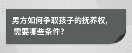 男方如何争取孩子的抚养权, 需要哪些条件?