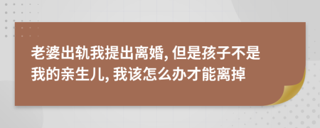 老婆出轨我提出离婚, 但是孩子不是我的亲生儿, 我该怎么办才能离掉