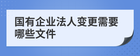 国有企业法人变更需要哪些文件