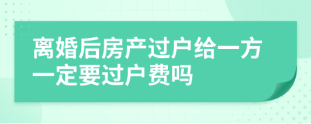 离婚后房产过户给一方一定要过户费吗