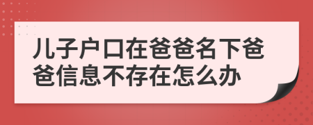 儿子户口在爸爸名下爸爸信息不存在怎么办