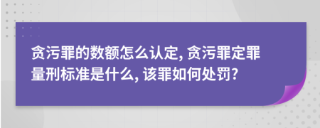 贪污罪的数额怎么认定, 贪污罪定罪量刑标准是什么, 该罪如何处罚?