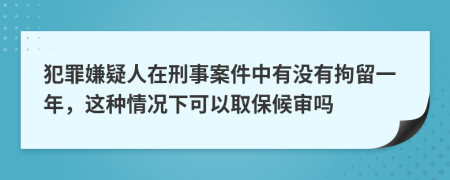 犯罪嫌疑人在刑事案件中有没有拘留一年，这种情况下可以取保候审吗