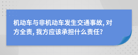 机动车与非机动车发生交通事故, 对方全责, 我方应该承担什么责任？