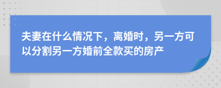 夫妻在什么情况下，离婚时，另一方可以分割另一方婚前全款买的房产