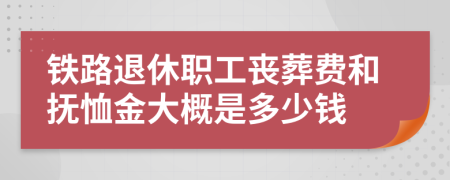 铁路退休职工丧葬费和抚恤金大概是多少钱