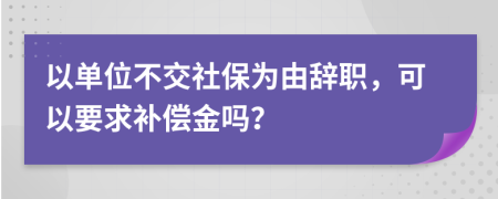 以单位不交社保为由辞职，可以要求补偿金吗？