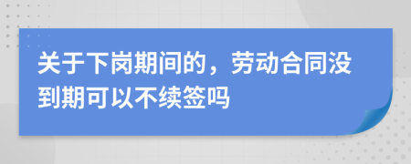 关于下岗期间的，劳动合同没到期可以不续签吗