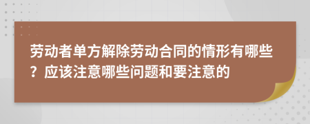 劳动者单方解除劳动合同的情形有哪些？应该注意哪些问题和要注意的