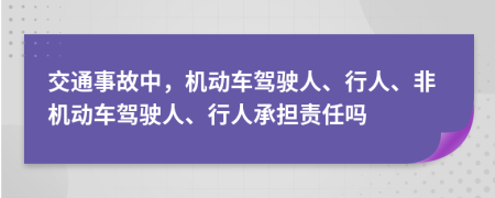 交通事故中，机动车驾驶人、行人、非机动车驾驶人、行人承担责任吗