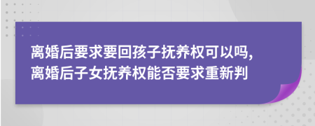 离婚后要求要回孩子抚养权可以吗, 离婚后子女抚养权能否要求重新判