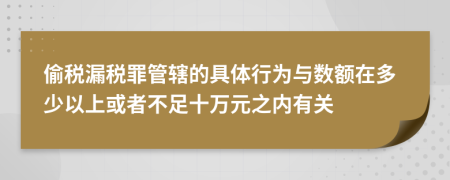 偷税漏税罪管辖的具体行为与数额在多少以上或者不足十万元之内有关