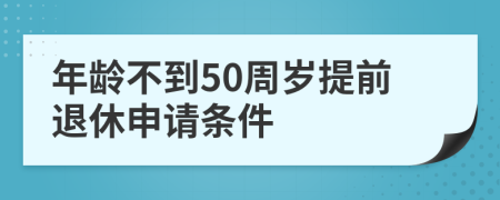 年龄不到50周岁提前退休申请条件