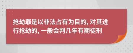 抢劫罪是以非法占有为目的, 对其进行抢劫的, 一般会判几年有期徒刑