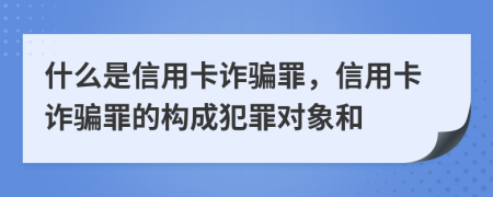 什么是信用卡诈骗罪，信用卡诈骗罪的构成犯罪对象和