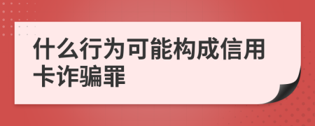 什么行为可能构成信用卡诈骗罪