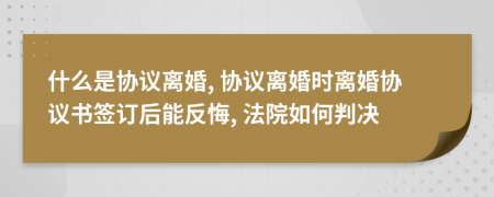 什么是协议离婚, 协议离婚时离婚协议书签订后能反悔, 法院如何判决