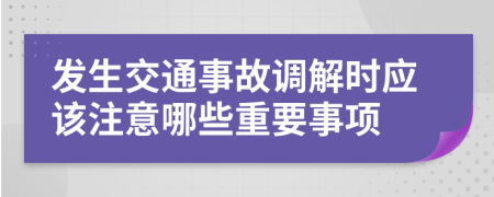 发生交通事故调解时应该注意哪些重要事项