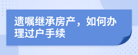 遗嘱继承房产，如何办理过户手续