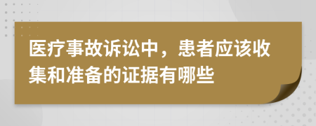 医疗事故诉讼中，患者应该收集和准备的证据有哪些