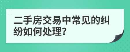 二手房交易中常见的纠纷如何处理？