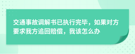 交通事故调解书已执行完毕，如果对方要求我方追回赔偿，我该怎么办