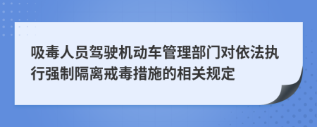 吸毒人员驾驶机动车管理部门对依法执行强制隔离戒毒措施的相关规定