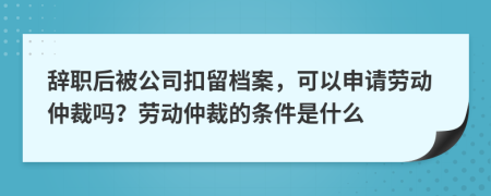 辞职后被公司扣留档案，可以申请劳动仲裁吗？劳动仲裁的条件是什么