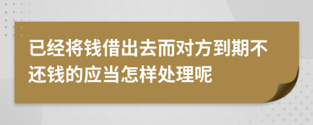 已经将钱借出去而对方到期不还钱的应当怎样处理呢