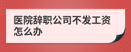 医院辞职公司不发工资怎么办