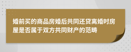 婚前买的商品房婚后共同还贷离婚时房屋是否属于双方共同财产的范畴