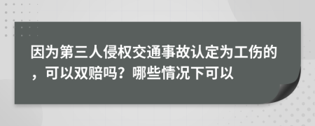 因为第三人侵权交通事故认定为工伤的，可以双赔吗？哪些情况下可以