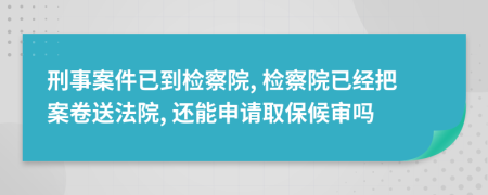 刑事案件已到检察院, 检察院已经把案卷送法院, 还能申请取保候审吗