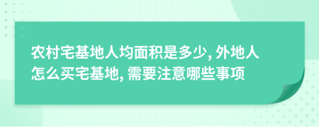 农村宅基地人均面积是多少, 外地人怎么买宅基地, 需要注意哪些事项