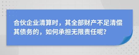 合伙企业清算时，其全部财产不足清偿其债务的，如何承担无限责任呢？