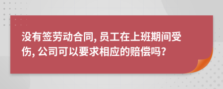 没有签劳动合同, 员工在上班期间受伤, 公司可以要求相应的赔偿吗？