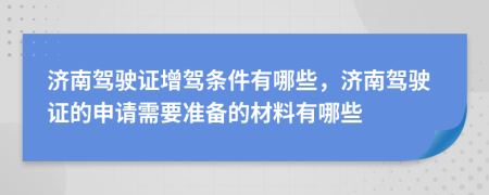 济南驾驶证增驾条件有哪些，济南驾驶证的申请需要准备的材料有哪些