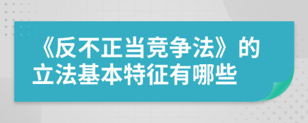 《反不正当竞争法》的立法基本特征有哪些