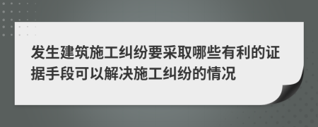 发生建筑施工纠纷要采取哪些有利的证据手段可以解决施工纠纷的情况