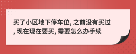 买了小区地下停车位, 之前没有买过, 现在现在要买, 需要怎么办手续