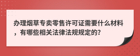 办理烟草专卖零售许可证需要什么材料，有哪些相关法律法规规定的？