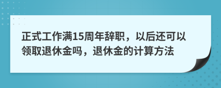 正式工作满15周年辞职，以后还可以领取退休金吗，退休金的计算方法