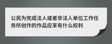 公民为完成法人或者非法人单位工作任务所创作的作品应享有什么权利