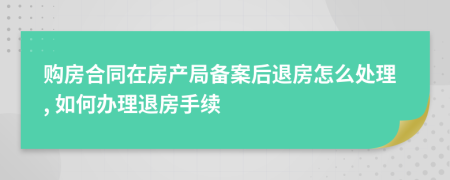 购房合同在房产局备案后退房怎么处理, 如何办理退房手续