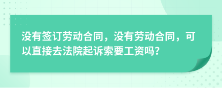没有签订劳动合同，没有劳动合同，可以直接去法院起诉索要工资吗？