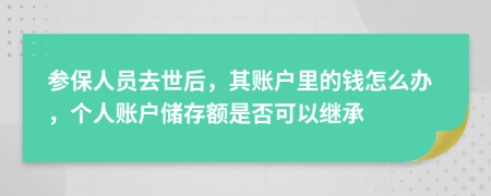 参保人员去世后，其账户里的钱怎么办，个人账户储存额是否可以继承